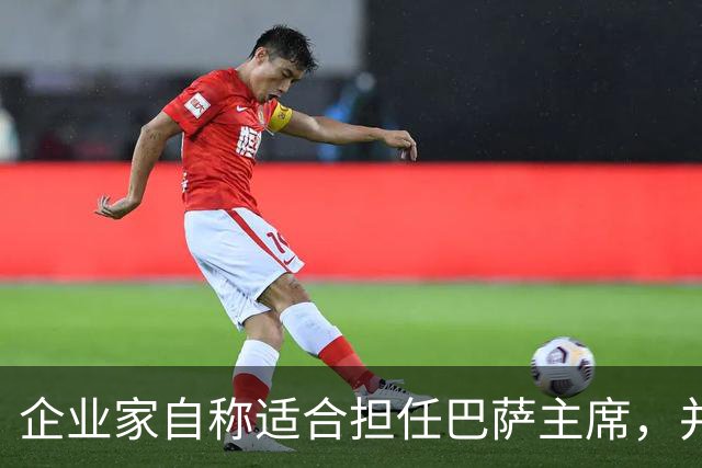 企业家自称适合担任巴萨主席，并爆料皇马主席候选人曾挖巴萨球员