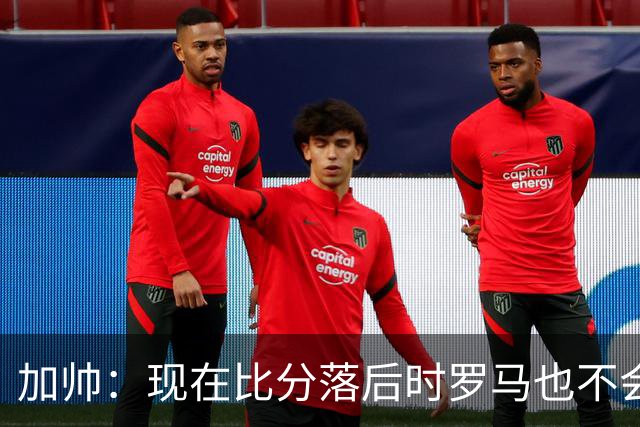 加帅：现在比分落后时罗马也不会慌乱，迪巴拉下一轮可能继续缺席