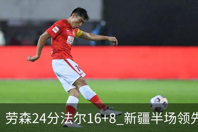 劳森24分法尔16+8 新疆半场领先同曦3分