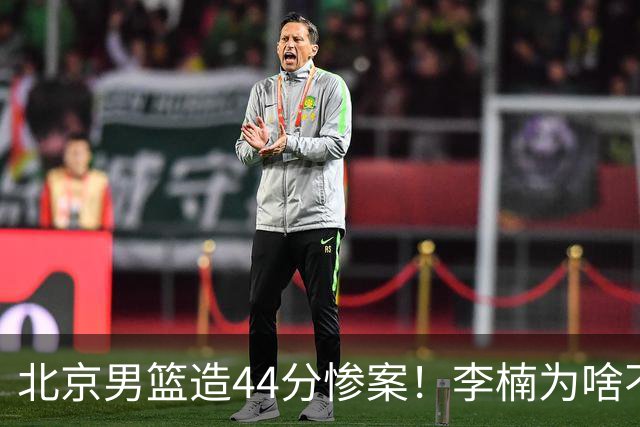北京男篮造44分惨案！李楠为啥不肯放水？不是有仇，或是怕再被罚