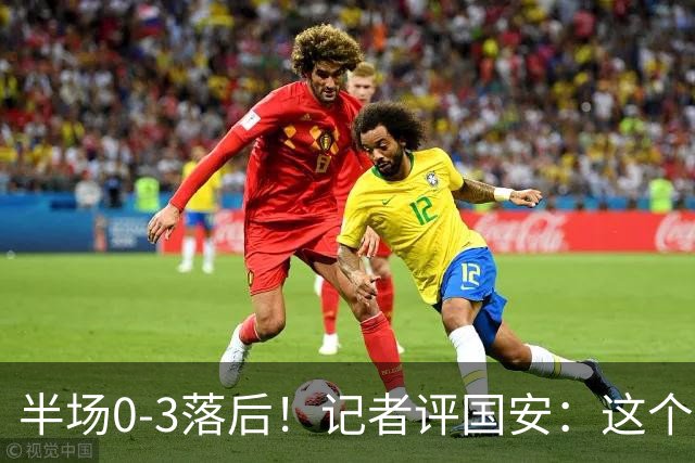 半场0-3落后！记者评国安：这个半场可以说堪称灾难