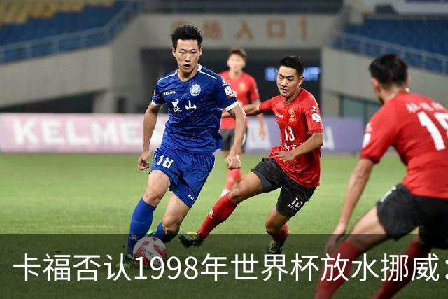 卡福否认1998年世界杯放水挪威：巴西从未想过输球