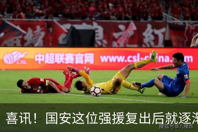 喜讯！国安这位强援复出后就逐渐状态回升，值得球迷期待