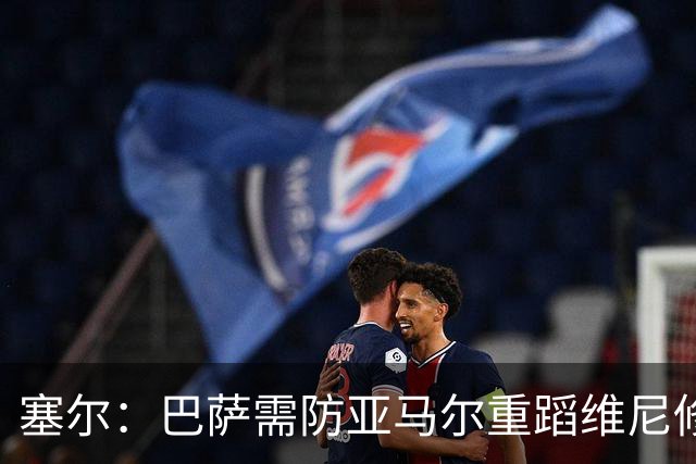 塞尔：巴萨需防亚马尔重蹈维尼修斯覆辙，当务之急是找回最佳状态