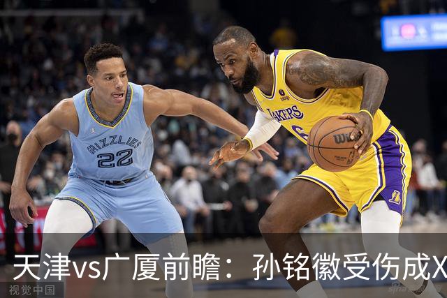 天津vs广厦前瞻：孙铭徽受伤成X因素，3外援发威天津迎爆冷机会