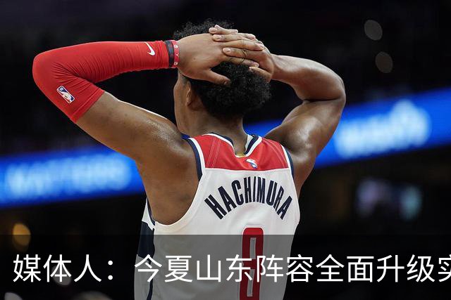 媒体人：今夏山东阵容全面升级实力不俗 现在最需要的是充分磨合