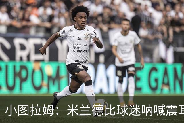 小图拉姆：米兰德比球迷呐喊震耳，在场上甚至听不到队友说话