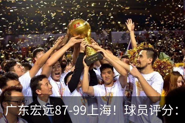 广东宏远87-99上海！球员评分：2人满分，2人良好，4人不合格