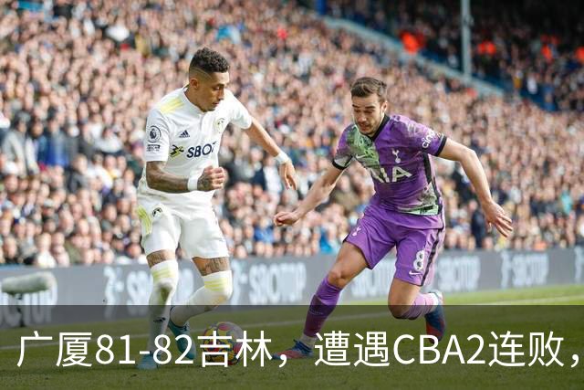 广厦81-82吉林，遭遇CBA2连败，胡金秋19分3板