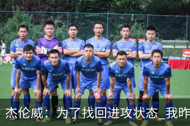 杰伦威：为了找回进攻状态 我昨天特意看了自己的比赛集锦