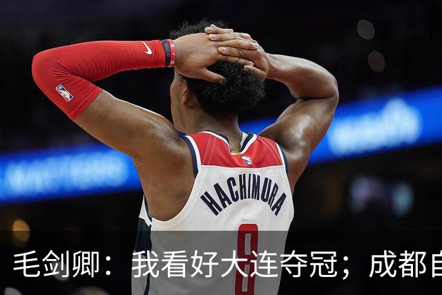 毛剑卿：我看好大连夺冠；成都自己给信心踢没了，气数已定
