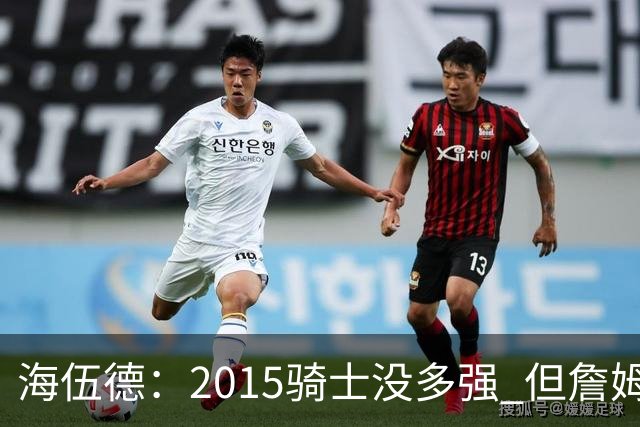 海伍德：2015骑士没多强 但詹姆斯激发了我们