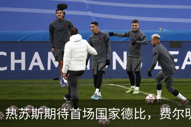 热苏斯期待首场国家德比，费尔明称裁判言论令人厌倦