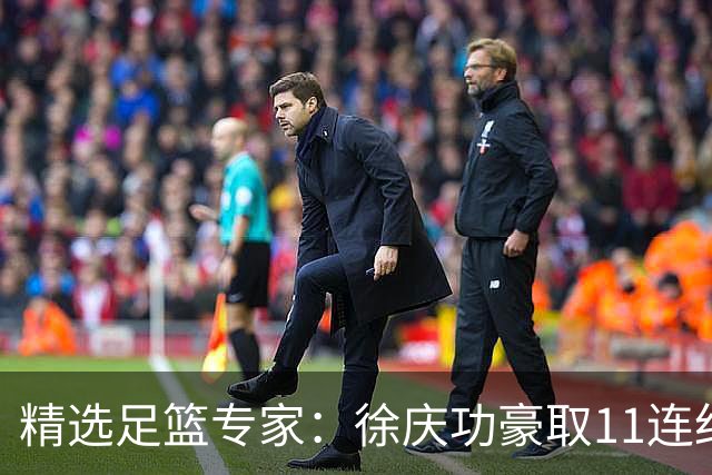 精选足篮专家：徐庆功豪取11连红出击西甲意甲串关！