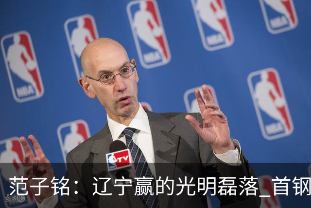 范子铭：辽宁赢的光明磊落 首钢队有冠军基因