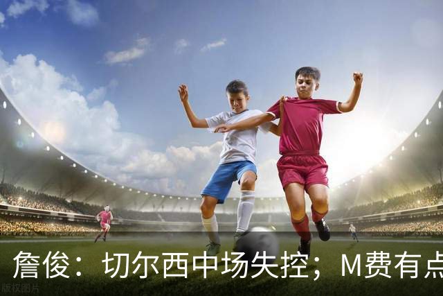 詹俊：切尔西中场失控；M费有点罗德里风范了 热刺正式启航