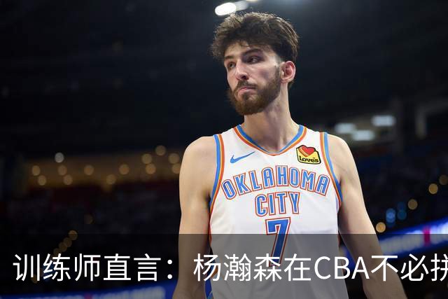 训练师直言：杨瀚森在CBA不必拼尽全力，在NBA行不通