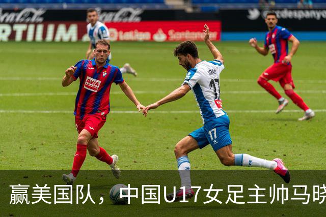 赢美国队，中国U17女足主帅马晓旭：今天我们的球队太争气了