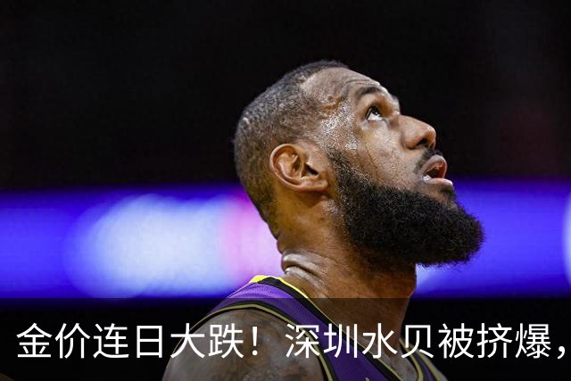 金价连日大跌！深圳水贝被挤爆，网友：比菜市场人还多；一个月内，金饰克价跌了约100元，多家品牌纷纷调价