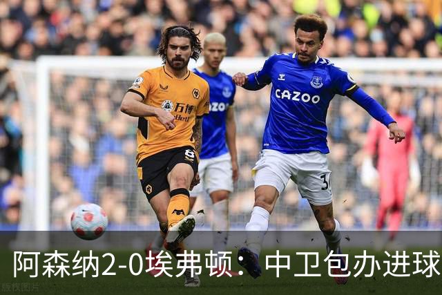 阿森纳2-0埃弗顿：中卫包办进球，争冠底气足
