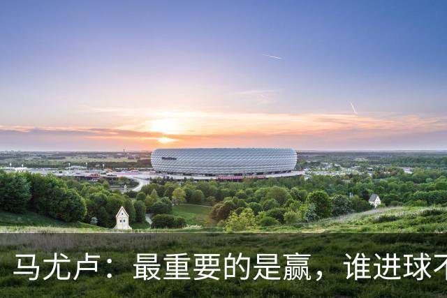 马尤卢：最重要的是赢，谁进球不重要；我的进球？就是正常踢