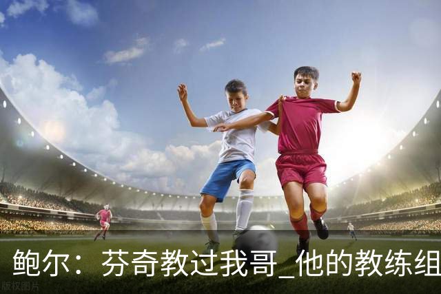 鲍尔：芬奇教过我哥 他的教练组会给出提醒 告诉我如何做好防守