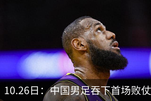 10.26日：中国男足吞下首场败仗，丢掉小组第一，没法提前出线，出线形势迎来大变