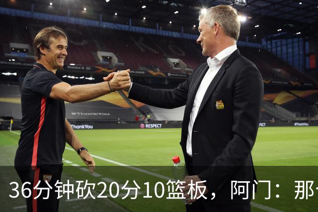 36分钟砍20分10篮板，阿门：那个封盖奠定胜局