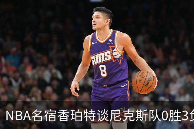 NBA名宿香珀特谈尼克斯队0胜3负开局：我看不出有什么糟糕的篮球